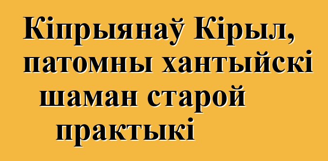 Кіпрыянаў Кірыл, патомны хантыйскі шаман старой практыкі