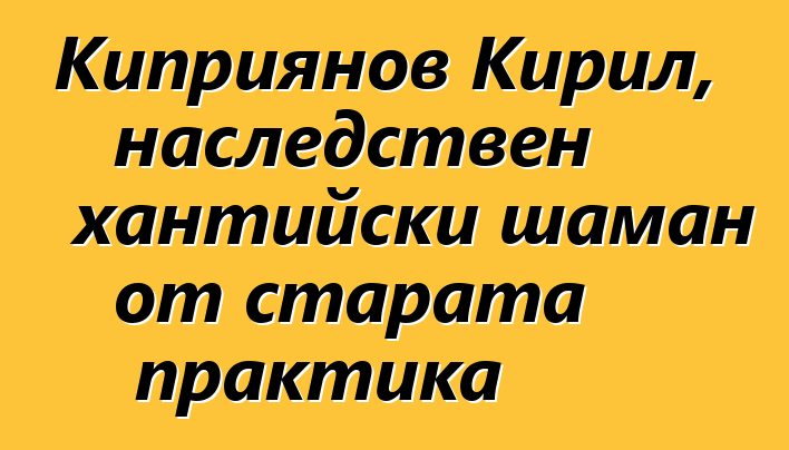 Киприянов Кирил, наследствен хантийски шаман от старата практика