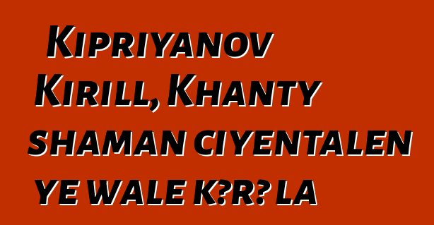 Kipriyanov Kirill, Khanty shaman ciyɛntalen ye wale kɔrɔ la