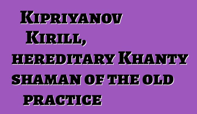 Kipriyanov Kirill, hereditary Khanty shaman of the old practice