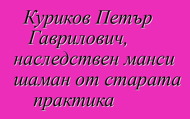 Куриков Петър Гаврилович, наследствен манси шаман от старата практика