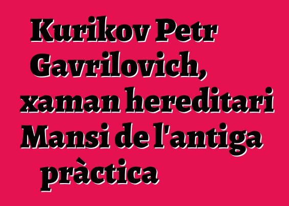 Kurikov Petr Gavrilovich, xaman hereditari Mansi de l'antiga pràctica