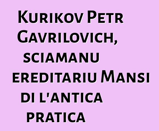 Kurikov Petr Gavrilovich, sciamanu ereditariu Mansi di l'antica pratica