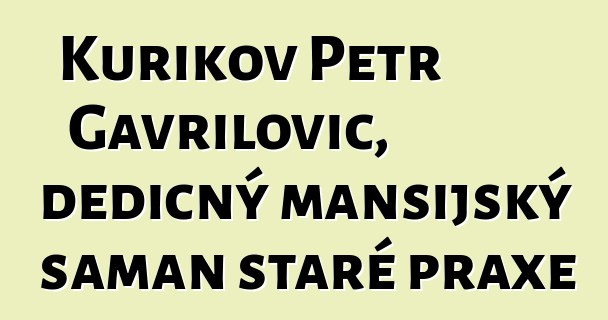 Kurikov Petr Gavrilovič, dědičný mansijský šaman staré praxe