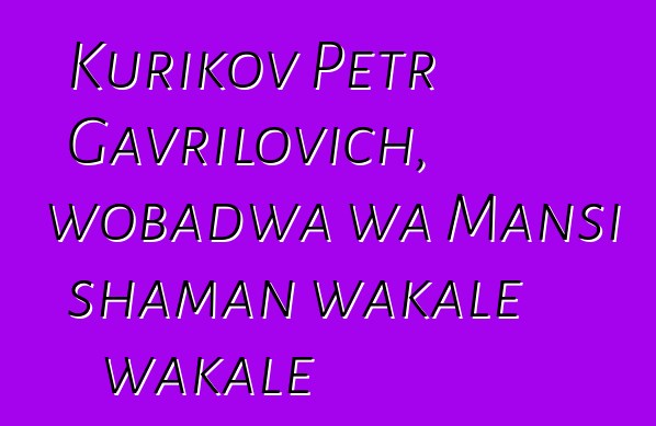 Kurikov Petr Gavrilovich, wobadwa wa Mansi shaman wakale wakale