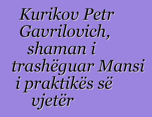 Kurikov Petr Gavrilovich, shaman i trashëguar Mansi i praktikës së vjetër