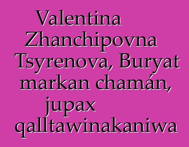 Valentina Zhanchipovna Tsyrenova, Buryat markan chamán, jupax qalltawinakaniwa