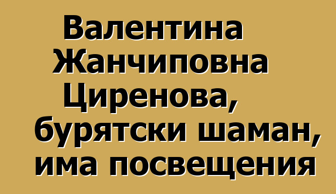 Валентина Жанчиповна Циренова, бурятски шаман, има посвещения