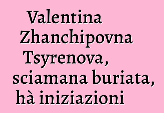 Valentina Zhanchipovna Tsyrenova, sciamana buriata, hà iniziazioni