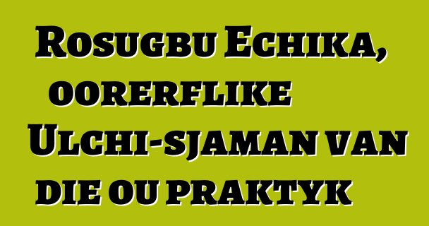 Rosugbu Echika, oorerflike Ulchi-sjaman van die ou praktyk