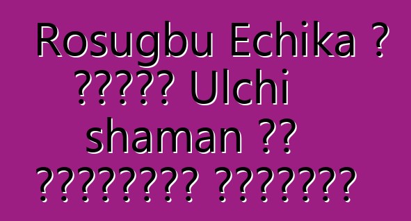 Rosugbu Echika ، وراثي Ulchi shaman من الممارسة القديمة