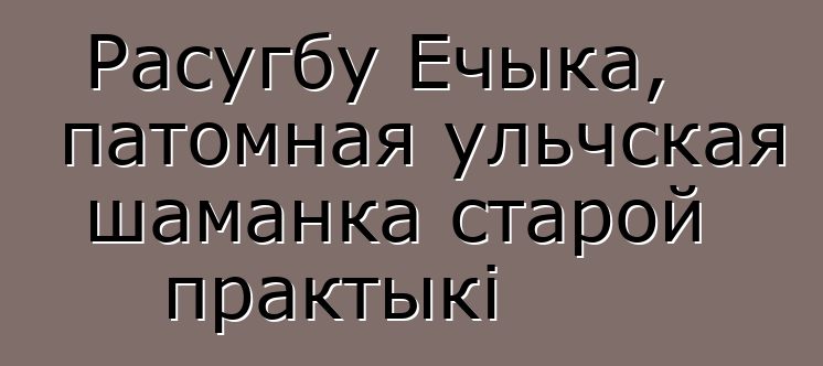 Расугбу Ечыка, патомная ульчская шаманка старой практыкі