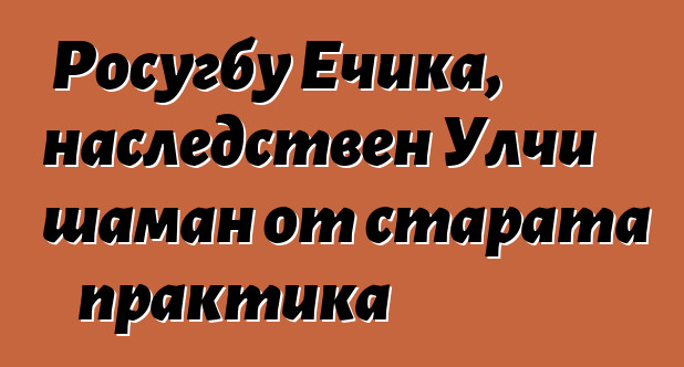 Росугбу Ечика, наследствен Улчи шаман от старата практика