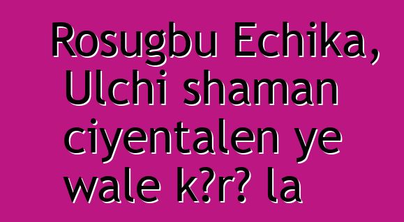 Rosugbu Echika, Ulchi shaman ciyɛntalen ye wale kɔrɔ la