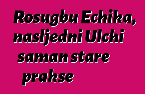 Rosugbu Echika, nasljedni Ulchi šaman stare prakse