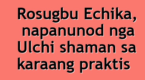 Rosugbu Echika, napanunod nga Ulchi shaman sa karaang praktis