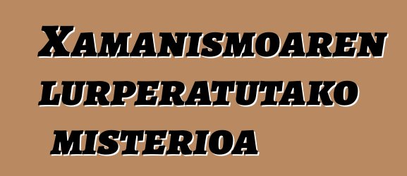 Xamanismoaren lurperatutako misterioa