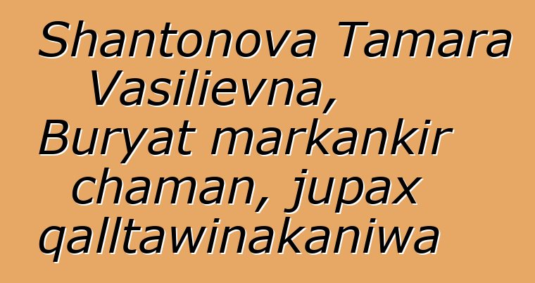 Shantonova Tamara Vasilievna, Buryat markankir chaman, jupax qalltawinakaniwa