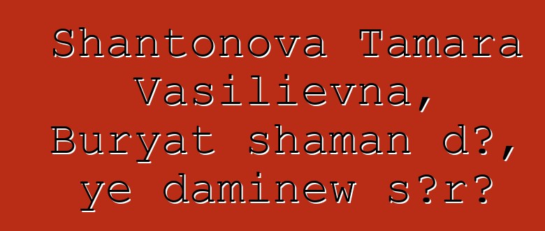 Shantonova Tamara Vasilievna, Buryat shaman dɔ, ye daminɛw sɔrɔ