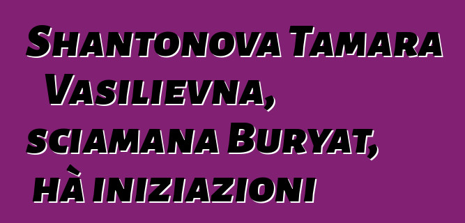 Shantonova Tamara Vasilievna, sciamana Buryat, hà iniziazioni