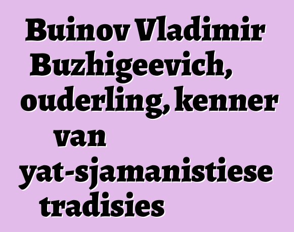 Buinov Vladimir Buzhigeevich, ouderling, kenner van Buryat-sjamanistiese tradisies