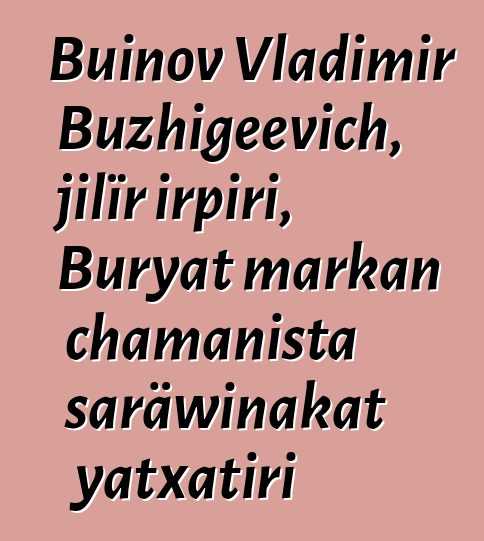 Buinov Vladimir Buzhigeevich, jilïr irpiri, Buryat markan chamanista saräwinakat yatxatiri