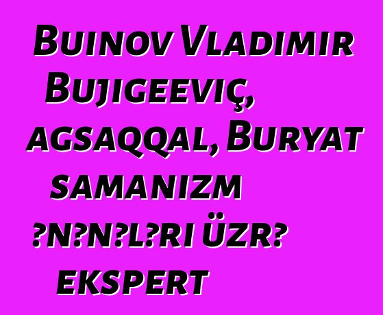 Buinov Vladimir Bujigeeviç, ağsaqqal, Buryat şamanizm ənənələri üzrə ekspert