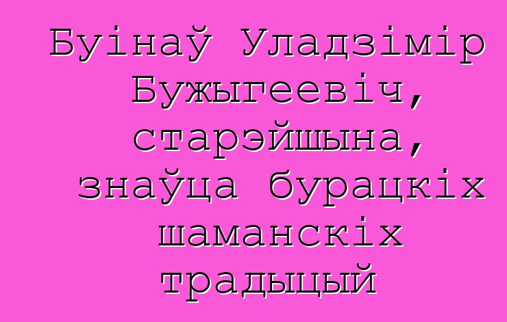 Буінаў Уладзімір Бужыгеевіч, старэйшына, знаўца бурацкіх шаманскіх традыцый