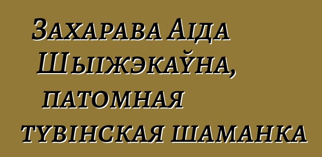 Захарава Аіда Шыіжэкаўна, патомная тувінская шаманка