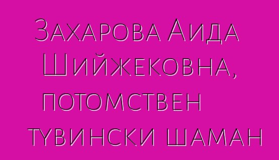 Захарова Аида Шийжековна, потомствен тувински шаман