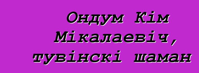 Ондум Кім Мікалаевіч, тувінскі шаман