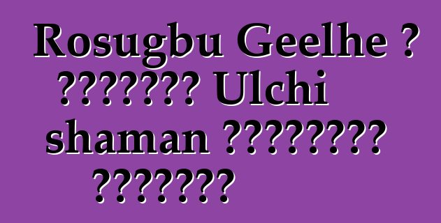 Rosugbu Geelhe ، الوراثة Ulchi shaman للممارسة القديمة