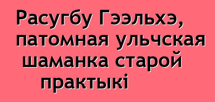 Расугбу Гээльхэ, патомная ульчская шаманка старой практыкі