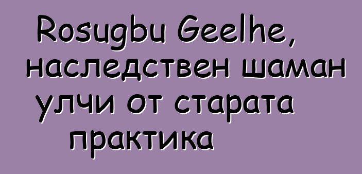 Rosugbu Geelhe, наследствен шаман улчи от старата практика