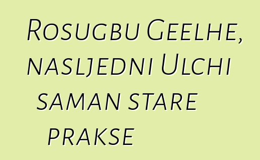 Rosugbu Geelhe, nasljedni Ulchi šaman stare prakse