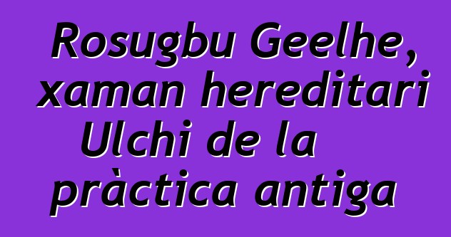 Rosugbu Geelhe, xaman hereditari Ulchi de la pràctica antiga