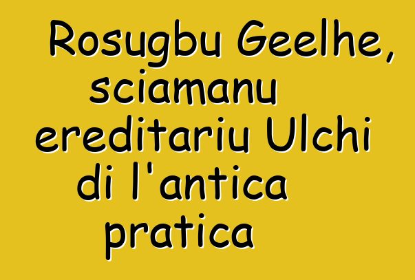 Rosugbu Geelhe, sciamanu ereditariu Ulchi di l'antica pratica