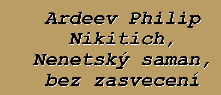 Ardeev Philip Nikitich, Nenetský šaman, bez zasvěcení