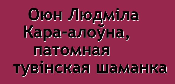 Оюн Людміла Кара-алоўна, патомная тувінская шаманка