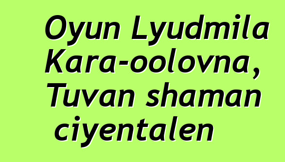 Oyun Lyudmila Kara-oolovna, Tuvan shaman ciyɛntalen