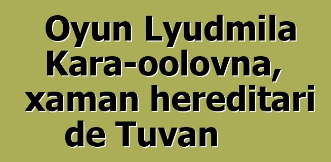 Oyun Lyudmila Kara-oolovna, xaman hereditari de Tuvan