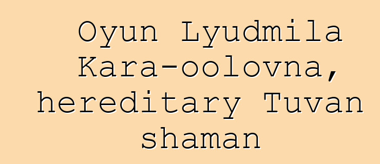 Oyun Lyudmila Kara-oolovna, hereditary Tuvan shaman