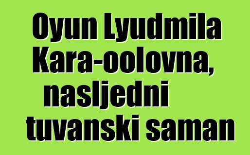 Oyun Lyudmila Kara-oolovna, nasljedni tuvanski šaman