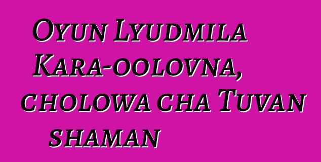 Oyun Lyudmila Kara-oolovna, cholowa cha Tuvan shaman