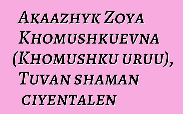 Akaazhyk Zoya Khomushkuevna (Khomushku uruu), Tuvan shaman ciyɛntalen