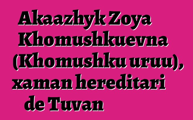 Akaazhyk Zoya Khomushkuevna (Khomushku uruu), xaman hereditari de Tuvan