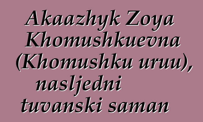 Akaazhyk Zoya Khomushkuevna (Khomushku uruu), nasljedni tuvanski šaman