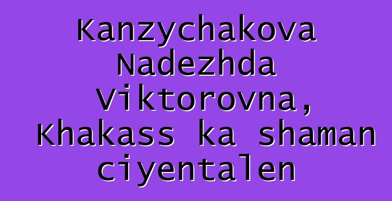 Kanzychakova Nadezhda Viktorovna, Khakass ka shaman ciyɛntalen