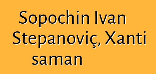 Sopochin İvan Stepanoviç, Xantı şaman