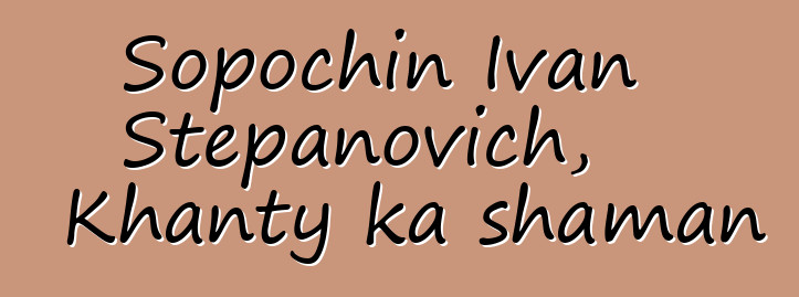 Sopochin Ivan Stepanovich, Khanty ka shaman